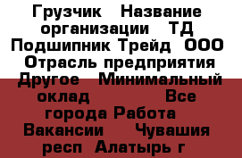 Грузчик › Название организации ­ ТД Подшипник Трейд, ООО › Отрасль предприятия ­ Другое › Минимальный оклад ­ 35 000 - Все города Работа » Вакансии   . Чувашия респ.,Алатырь г.